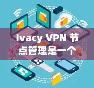 Ivacy VPN 节点管理是一个复杂的 yet 允许用户访问外部网络且保护数据安全的网络服务。以下是一个结构化的总结,帮助您系统地管理 Ivacy VPN 节点