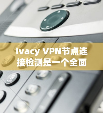 Ivacy VPN节点连接检测是一个全面的网络安全操作,旨在保护用户和网络的安全。以下是详细的步骤指南,帮助您完成这一过程