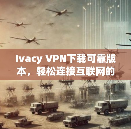 Ivacy VPN下载可靠版本,轻松连接互联网的安全网络