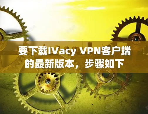 要下载IVacy VPN客户端的最新版本,步骤如下