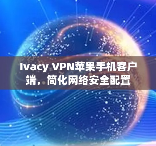 Ivacy VPN苹果手机客户端,简化网络安全配置