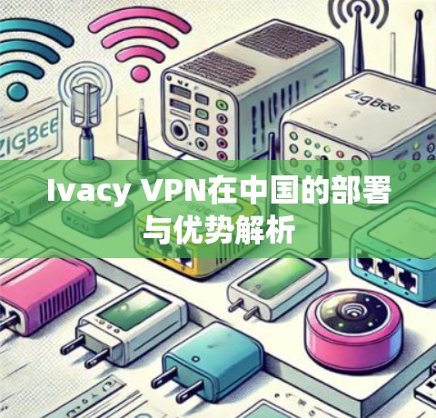 Ivacy VPN在中国的部署与优势解析