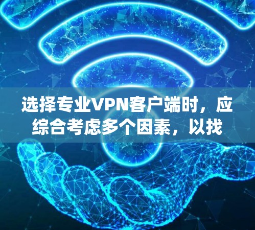 选择专业VPN客户端时,应综合考虑多个因素,以找到最适合个人或企业的需求。以下是对Ivacy VPN的详细介绍和推荐