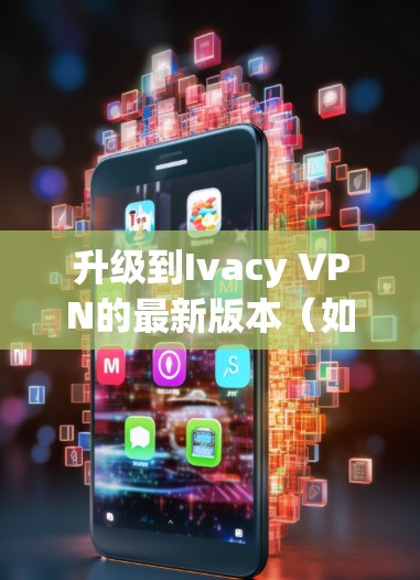 升级到Ivacy VPN的最新版本(如Ivacy 5)需要按照以下步骤进行,以确保最佳效果