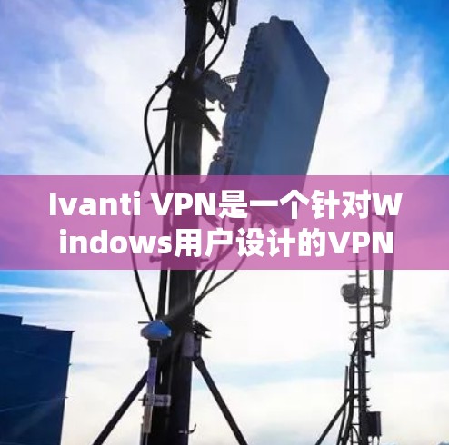Ivanti VPN是一个针对Windows用户设计的VPN软件,旨在为用户提供安全的VPN连接。以下是一些详细的使用指南,帮助您顺利使用Ivanti VPN