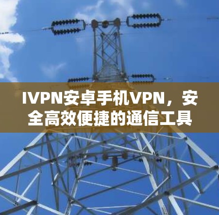 IVPN安卓手机VPN,安全高效便捷的通信工具