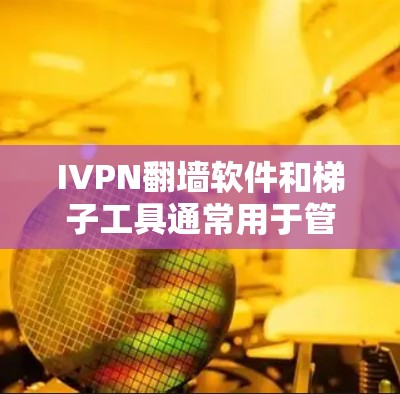 IVPN翻墙软件和梯子工具通常用于管理网络翻墙设置和构建网络架构。以下是对这两个工具的详细介绍