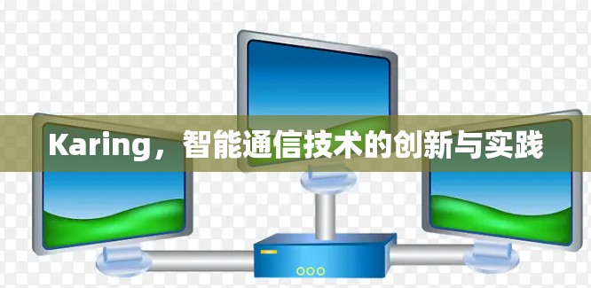 Karing,智能通信技术的创新与实践