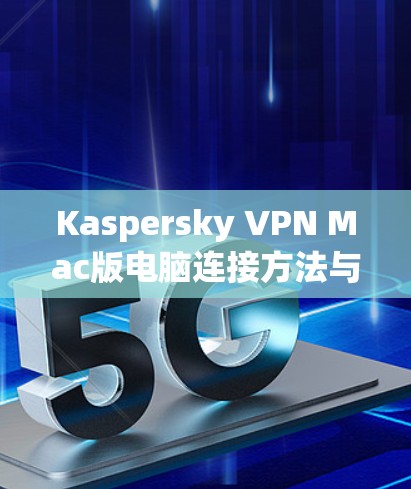 Kaspersky VPN Mac版电脑连接方法与常见问题解答