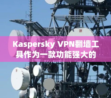 Kaspersky VPN翻墙工具作为一款功能强大的翻墙工具,不仅能够帮助用户将本地文件翻墙到目标服务器,还提供了一种稳定VPN的解决方案。以下是对Kaspersky VPN的具体评价和使用指南