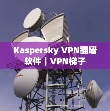 Kaspersky VPN翻墙软件|VPN梯子