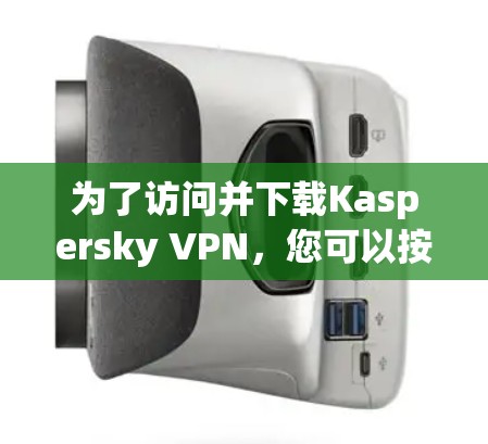 为了访问并下载Kaspersky VPN,您可以按照以下步骤进行