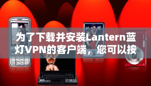 为了下载并安装Lantern蓝灯VPN的客户端，您可以按照以下步骤进行