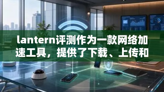 lantern评测作为一款网络加速工具，提供了下载、上传和同步功能，满足了用户在多种网络加速需求中的使用需求。以下是对lantern评测网络加速体验的分析