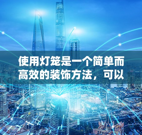 使用灯笼是一个简单而高效的装饰方法，可以在家中或户外轻松装饰空间。以下是一个详细且系统化的步骤指南，帮助您轻松掌握使用灯笼的方法
