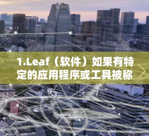 1.Leaf（软件）如果有特定的应用程序或工具被称为Leaf，我需要了解它的功能和最新版本。例如，Leaf可能是某个特定的文本编辑器、脚本脚本管理器，或者是其他类型的工具
