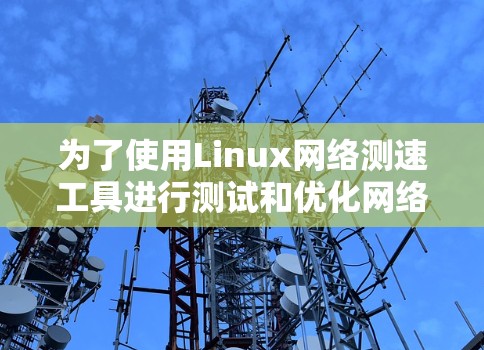 为了使用Linux网络测速工具进行测试和优化网络性能，可以按照以下步骤进行