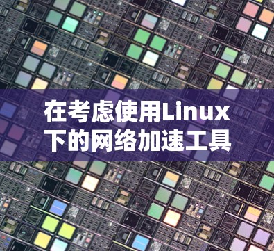 在考虑使用Linux下的网络加速工具时,以下是一步步的建议和步骤