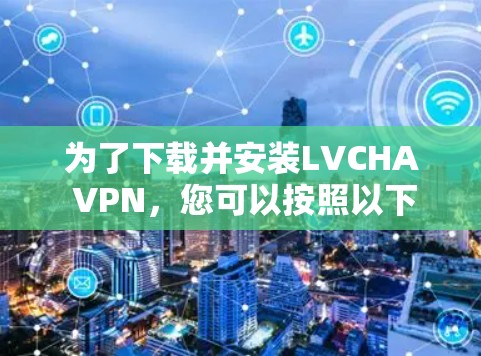 为了下载并安装LVCHA VPN,您可以按照以下步骤进行