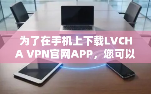 为了在手机上下载LVCHA VPN官网APP,您可以按照以下步骤操作