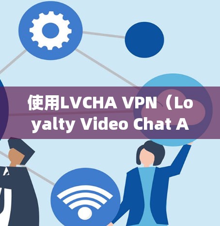 使用LVCHA VPN(Loyalty Video Chat API Network)进行VPN访问,可以满足多语言的使用需求。以下是一个详细的使用指南,帮助您顺利使用LVCHA VPN