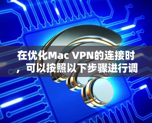 在优化Mac VPN的连接时,可以按照以下步骤进行调整