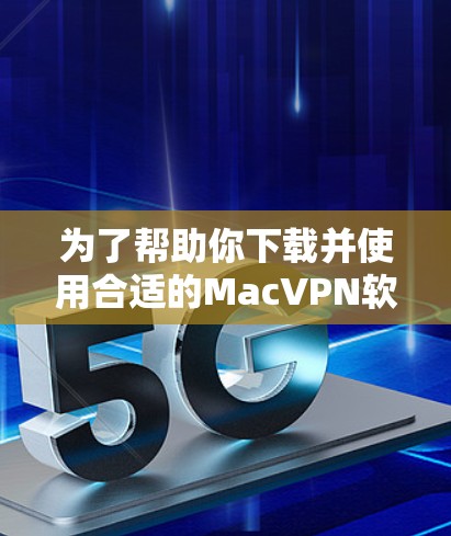 为了帮助你下载并使用合适的MacVPN软件,以下是分步指南
