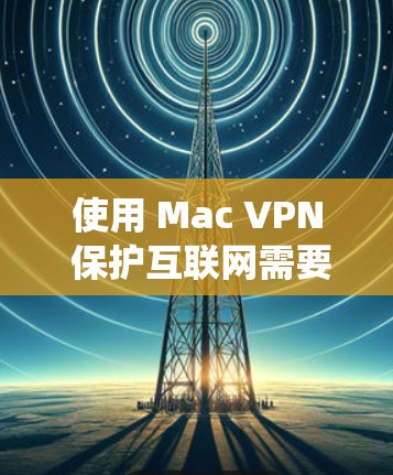使用 Mac VPN 保护互联网需要系统化的步骤，以下是一个清晰的指南