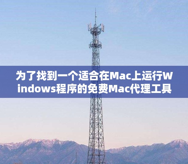 为了找到一个适合在Mac上运行Windows程序的免费Mac代理工具,以下是一个分步的推荐和建议