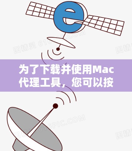 为了下载并使用Mac代理工具,您可以按照以下步骤进行