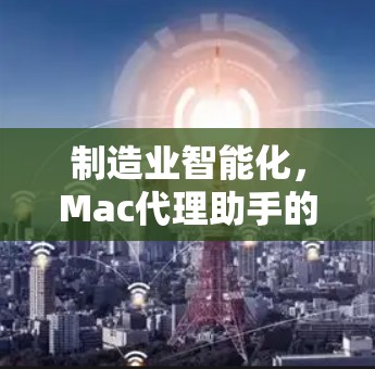 制造业智能化,Mac代理助手的未来展望