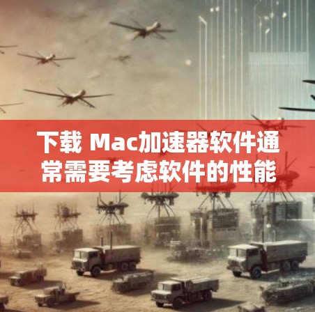 下载 Mac加速器软件通常需要考虑软件的性能、用户体验和安全性。以下是一些常见的Mac加速器软件推荐，涵盖了多种功能和需求