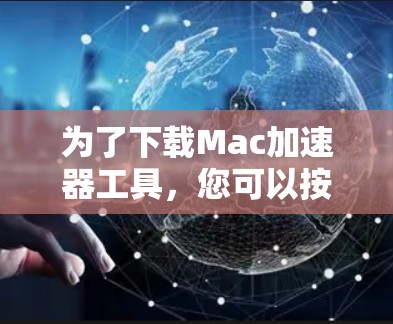 为了下载Mac加速器工具,您可以按照以下步骤进行
