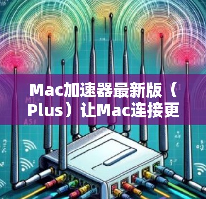 Mac加速器最新版(Plus)让Mac连接更顺畅的加速选择