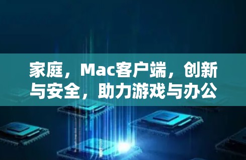 家庭,Mac客户端,创新与安全,助力游戏与办公完美融合
