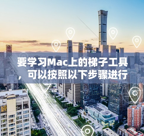 要学习Mac上的梯子工具，可以按照以下步骤进行