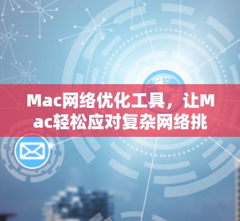 Mac网络优化工具，让Mac轻松应对复杂网络挑战