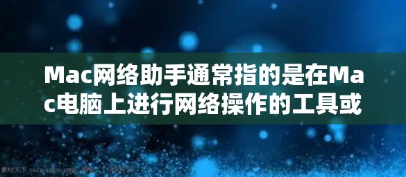 Mac网络助手通常指的是在Mac电脑上进行网络操作的工具或服务。Mac作为现代电脑,有很多功能可以用于网络管理,例如网络管理器、文件传输工具等。以下是一些常见的Mac网络助手和它们的功能