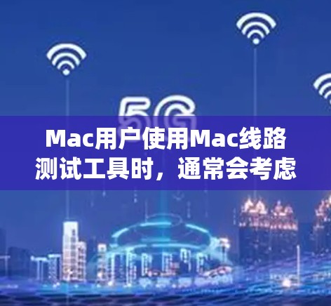 Mac用户使用Mac线路测试工具时，通常会考虑工具的免费性和易用性，因为Mac本身是基于iOS系统的，可能需要一些配置。以下是几个常用的Mac用户推荐的网络测试工具