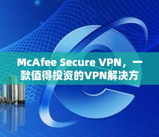 McAfee Secure VPN，一款值得投资的VPN解决方案—体验评测