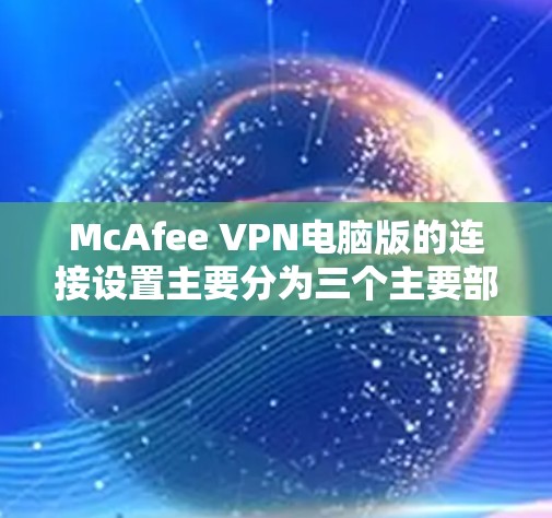McAfee VPN电脑版的连接设置主要分为三个主要部分,端到端(端到端)连接、本地服务器连接和远程服务器连接。以下是逐步的操作指南