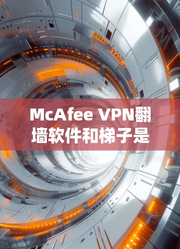 McAfee VPN翻墙软件和梯子是现代网络安全工具的常见组成部分，以下是详细的解释和推荐