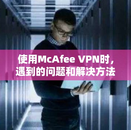 使用McAfee VPN时,遇到的问题和解决方法如下