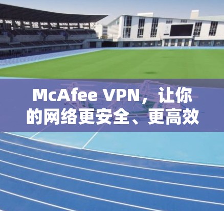 McAfee VPN,让你的网络更安全、更高效