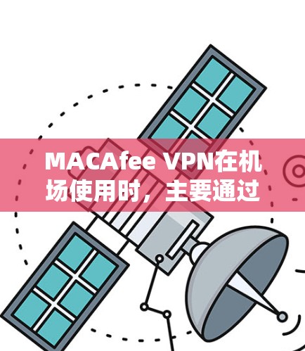 MACAfee VPN在机场使用时，主要通过高速网络来保护用户重要数据的隐私和网络安全。以下是详细分析