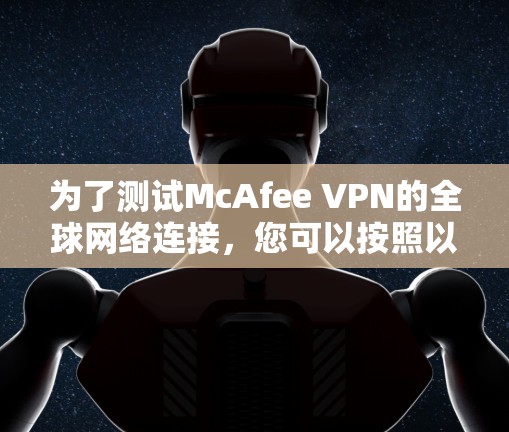 为了测试McAfee VPN的全球网络连接，您可以按照以下步骤进行操作