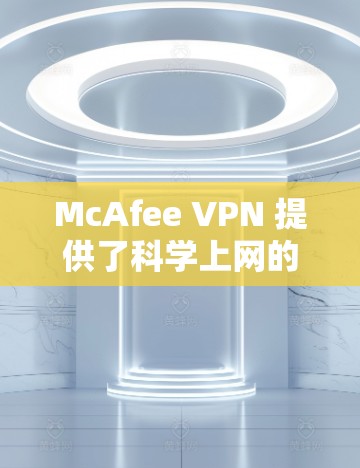 McAfee VPN 提供了科学上网的解决方案，帮助用户在不违反网络安全法的前提下，访问外部网络。以下是一些关于McAfee VPN科学上网的教程和步骤，帮助您完成VPN的安装、使用和配置