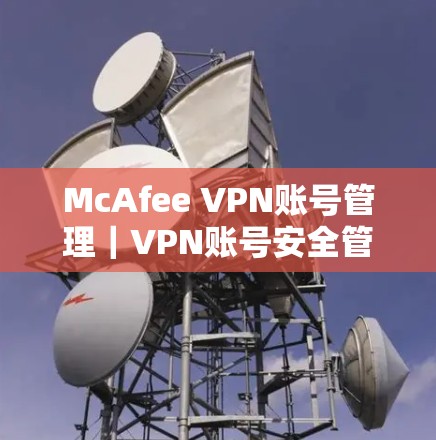 McAfee VPN账号管理|VPN账号安全管理指南
