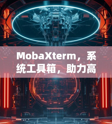 MobaXterm，系统工具箱，助力高效管理