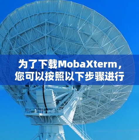 为了下载MobaXterm,您可以按照以下步骤进行